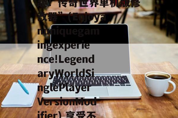 “享受不一样的游戏乐趣！传奇世界单机版修改器”(Enjoyanuniquegamingexperience!LegendaryWorldSinglePlayerVersionModifier) 享受不一样的音乐用泰语翻译