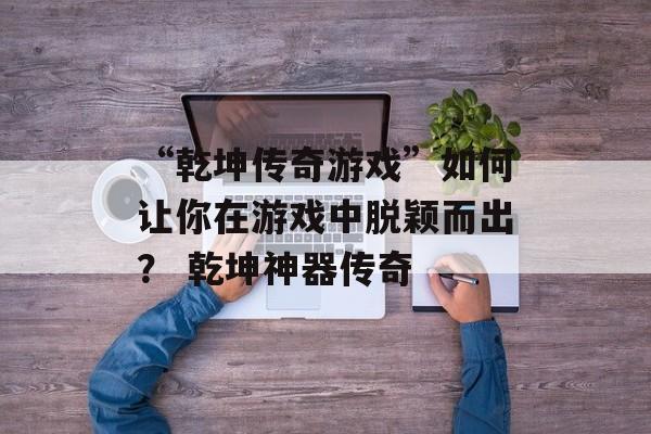 “乾坤传奇游戏”如何让你在游戏中脱颖而出？ 乾坤神器传奇