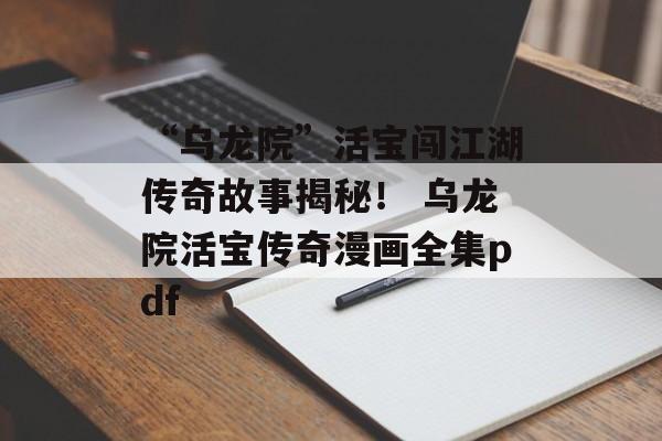 “乌龙院”活宝闯江湖传奇故事揭秘！ 乌龙院活宝传奇漫画全集pdf