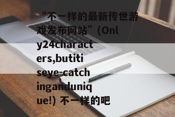 “不一样的最新传世游戏发布网站”(Only24characters,butitiseye-catchingandunique!) 不一样的吧