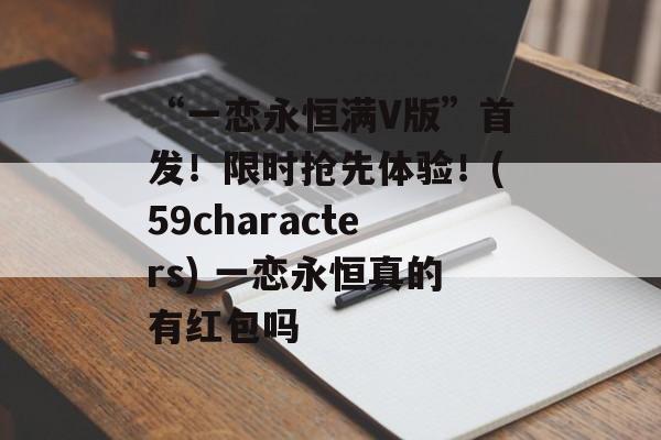 “一恋永恒满V版”首发！限时抢先体验！(59characters) 一恋永恒真的有红包吗