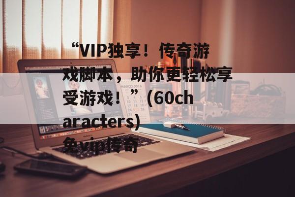 “VIP独享！传奇游戏脚本，助你更轻松享受游戏！”(60characters) 免vip传奇