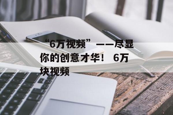 “6万视频”——尽显你的创意才华！ 6万块视频