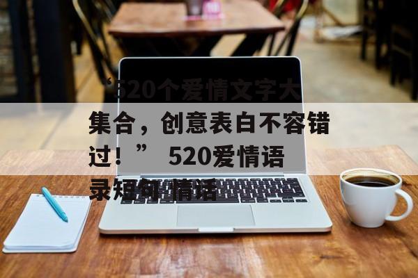 “520个爱情文字大集合，创意表白不容错过！” 520爱情语录短句 情话