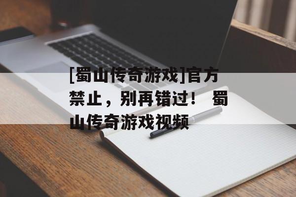 [蜀山传奇游戏]官方禁止，别再错过！ 蜀山传奇游戏视频