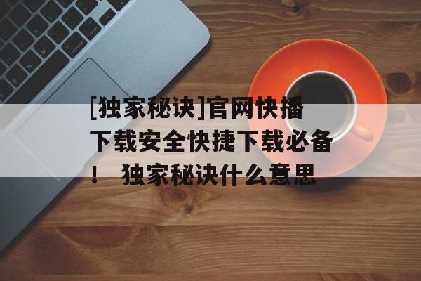 [独家秘诀]官网快播下载安全快捷下载必备！ 独家秘诀什么意思