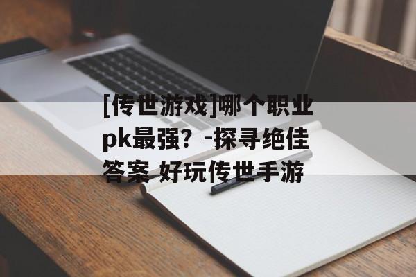 [传世游戏]哪个职业pk最强？-探寻绝佳答案 好玩传世手游