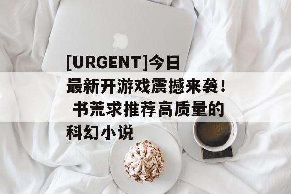 [URGENT]今日最新开游戏震撼来袭！ 书荒求推荐高质量的科幻小说