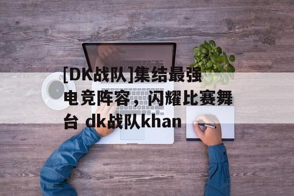 [DK战队]集结最强电竞阵容，闪耀比赛舞台 dk战队khan