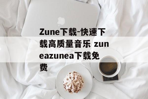 Zune下载-快速下载高质量音乐 zuneazunea下载免费