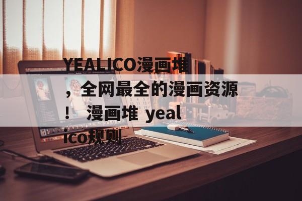 YEALICO漫画堆，全网最全的漫画资源！ 漫画堆 yealico规则