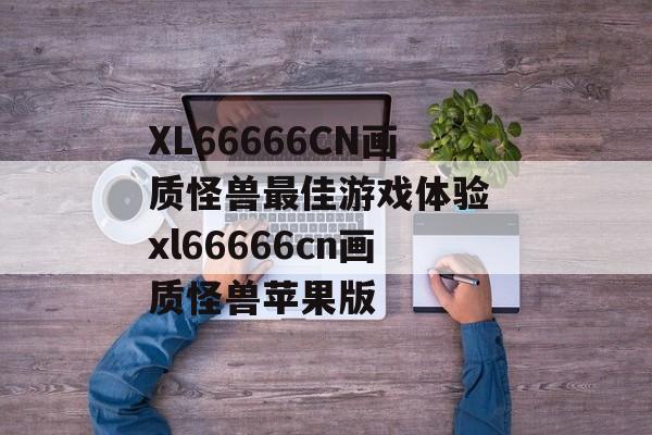 XL66666CN画质怪兽最佳游戏体验 xl66666cn画质怪兽苹果版