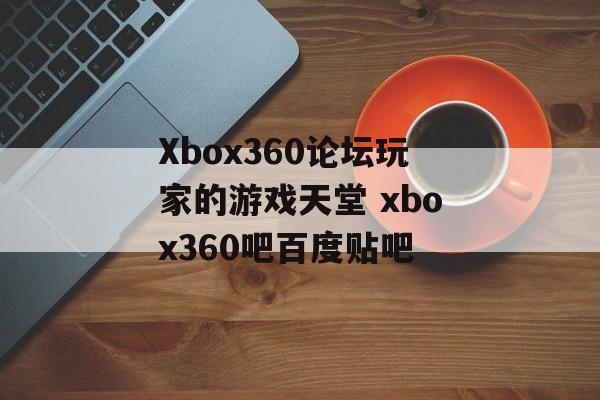 Xbox360论坛玩家的游戏天堂 xbox360吧百度贴吧