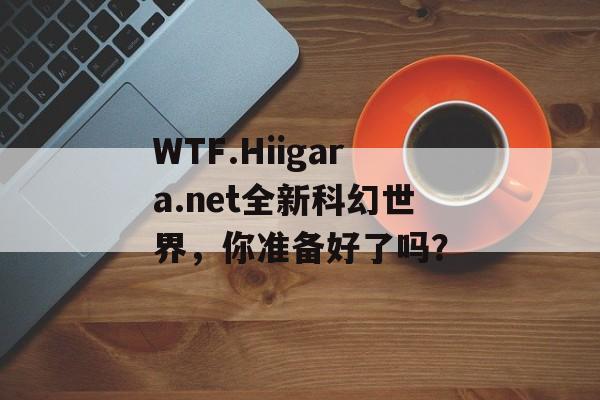 WTF.Hiigara.net全新科幻世界，你准备好了吗？