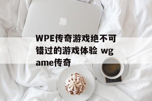 WPE传奇游戏绝不可错过的游戏体验 wgame传奇