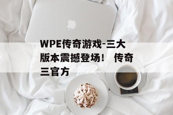 WPE传奇游戏-三大版本震撼登场！ 传奇三官方