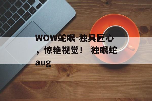 WOW蛇眼-独具匠心，惊艳视觉！ 独眼蛇aug