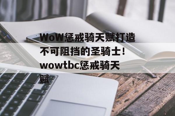 WoW惩戒骑天赋打造不可阻挡的圣骑士！ wowtbc惩戒骑天赋