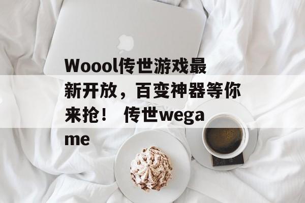 Woool传世游戏最新开放，百变神器等你来抢！ 传世wegame