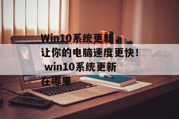 Win10系统更新，让你的电脑速度更快！ win10系统更新在哪里