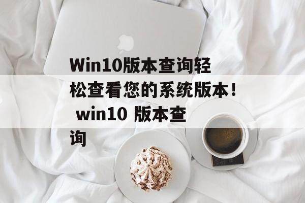 Win10版本查询轻松查看您的系统版本！ win10 版本查询