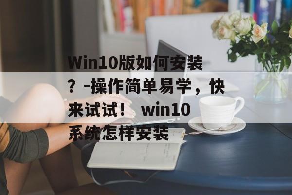 Win10版如何安装？-操作简单易学，快来试试！ win10系统怎样安装