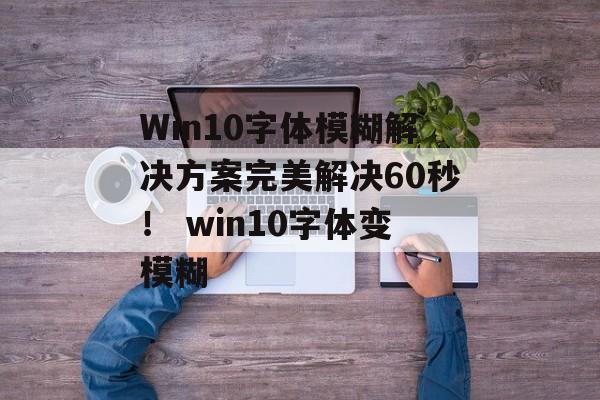 Win10字体模糊解决方案完美解决60秒！ win10字体变模糊