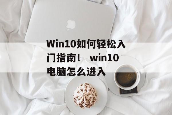 Win10如何轻松入门指南！ win10电脑怎么进入