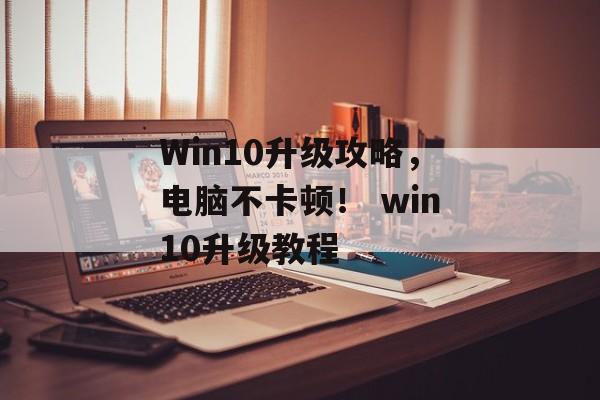 Win10升级攻略，电脑不卡顿！ win10升级教程