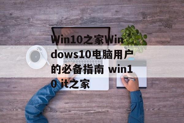 Win10之家Windows10电脑用户的必备指南 win10 it之家