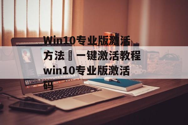 Win10专业版激活方法–一键激活教程 win10专业版激活码