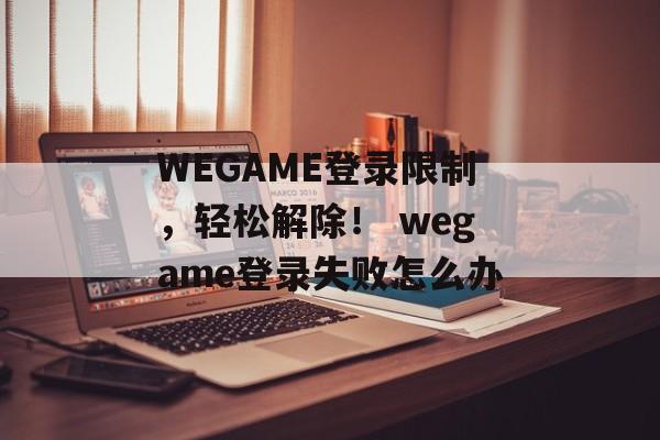 WEGAME登录限制，轻松解除！ wegame登录失败怎么办