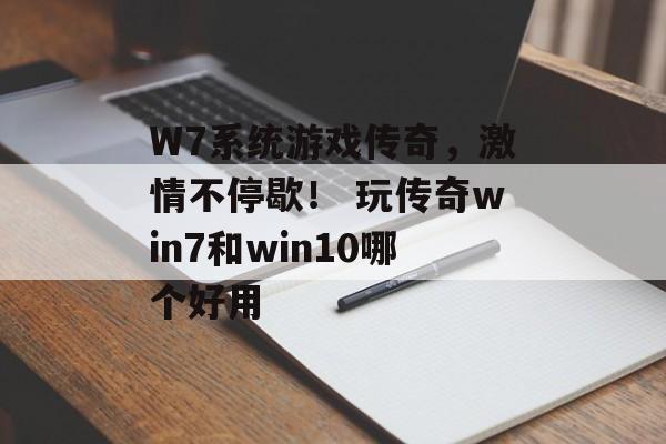 W7系统游戏传奇，激情不停歇！ 玩传奇win7和win10哪个好用