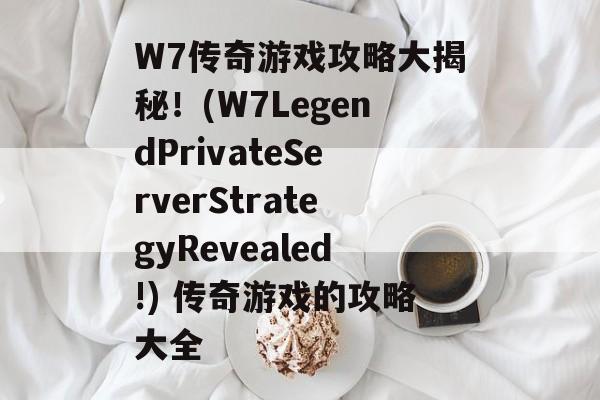 W7传奇游戏攻略大揭秘！(W7LegendPrivateServerStrategyRevealed!) 传奇游戏的攻略大全