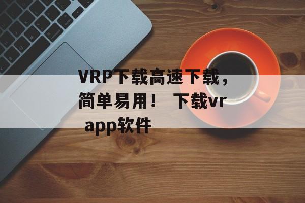 VRP下载高速下载，简单易用！ 下载vr app软件