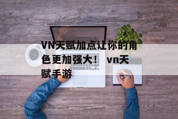 VN天赋加点让你的角色更加强大！ vn天赋手游