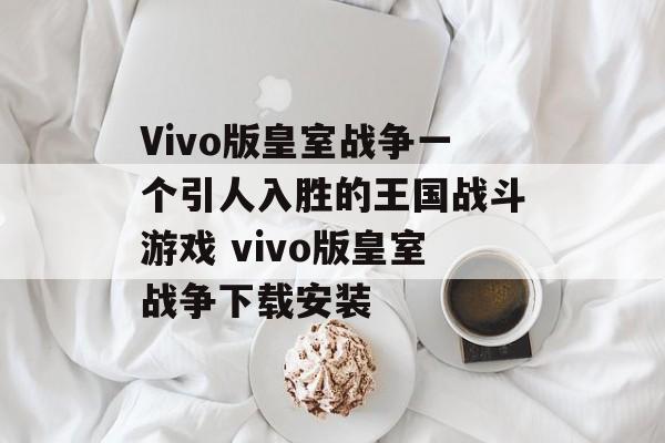 Vivo版皇室战争一个引人入胜的王国战斗游戏 vivo版皇室战争下载安装