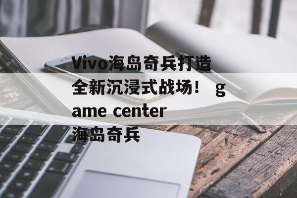 Vivo海岛奇兵打造全新沉浸式战场！ game center海岛奇兵