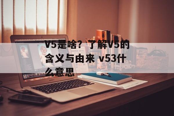 V5是啥？了解V5的含义与由来 v53什么意思