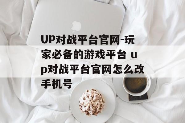 UP对战平台官网-玩家必备的游戏平台 up对战平台官网怎么改手机号