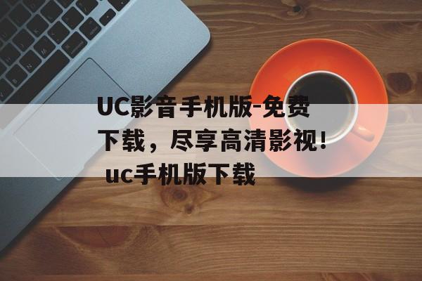 UC影音手机版-免费下载，尽享高清影视！ uc手机版下载