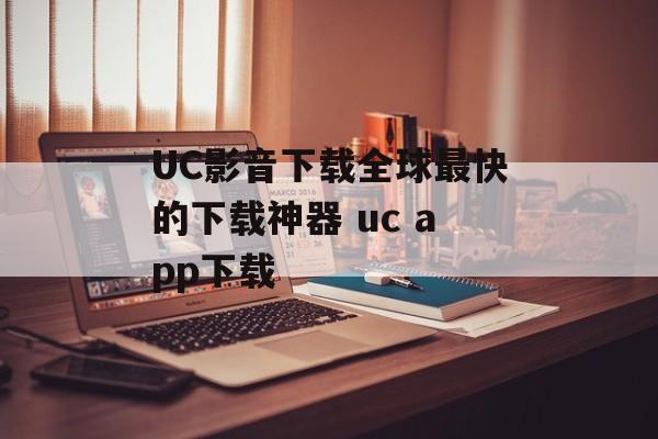 UC影音下载全球最快的下载神器 uc app下载