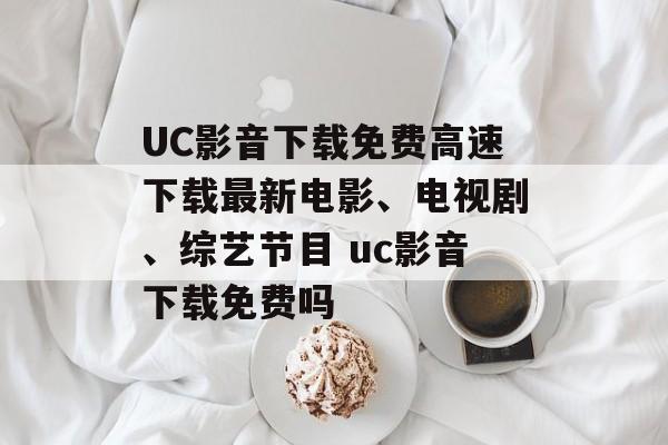 UC影音下载免费高速下载最新电影、电视剧、综艺节目 uc影音下载免费吗