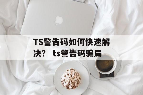 TS警告码如何快速解决？ ts警告码骗局