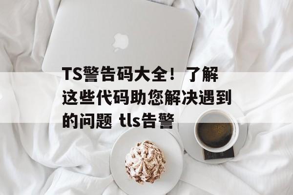 TS警告码大全！了解这些代码助您解决遇到的问题 tls告警