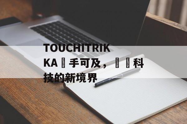 TOUCHITRIKKA觸手可及，體驗科技的新境界