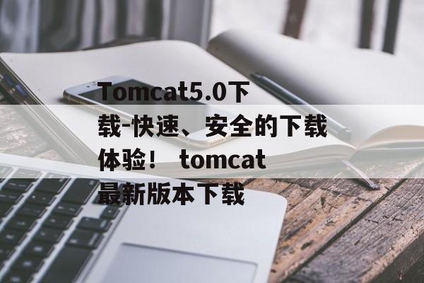 Tomcat5.0下载-快速、安全的下载体验！ tomcat最新版本下载