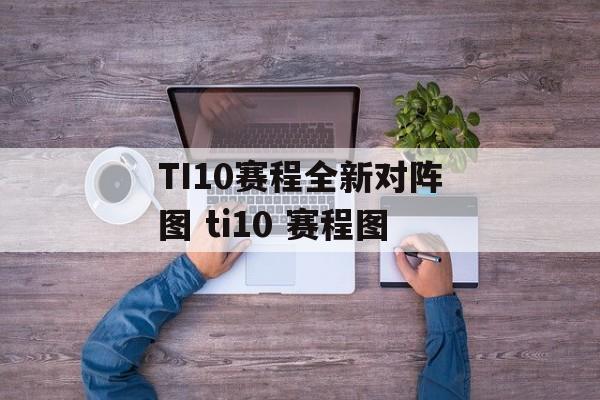 TI10赛程全新对阵图 ti10 赛程图