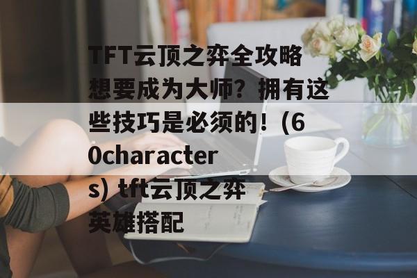 TFT云顶之弈全攻略想要成为大师？拥有这些技巧是必须的！(60characters) tft云顶之弈英雄搭配