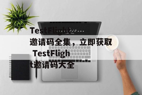 TestFlight邀请码全集，立即获取 TestFlight邀请码大全